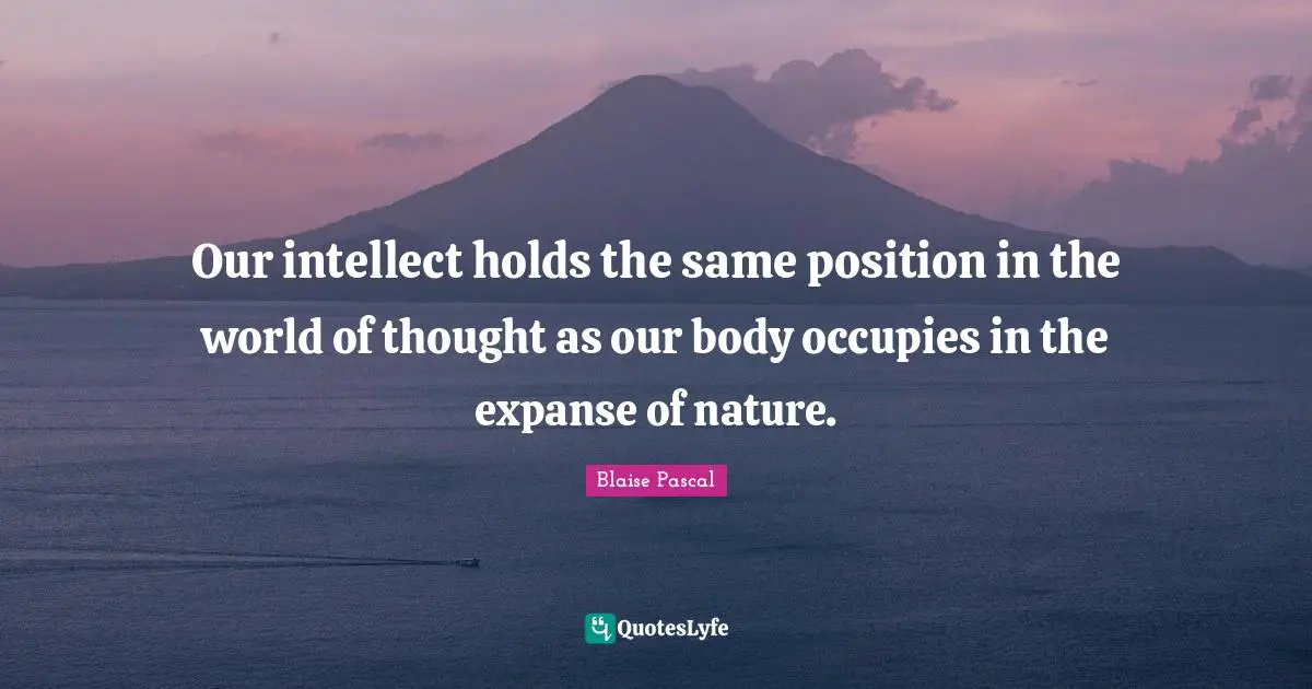 Our intellect holds the same position in the world of thought as our body occupies in the expanse of nature.
