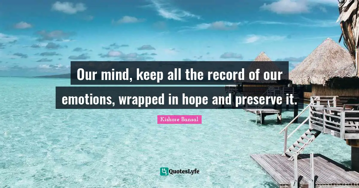 Our mind, keep all the record of our emotions, wrapped in hope and preserve it.
