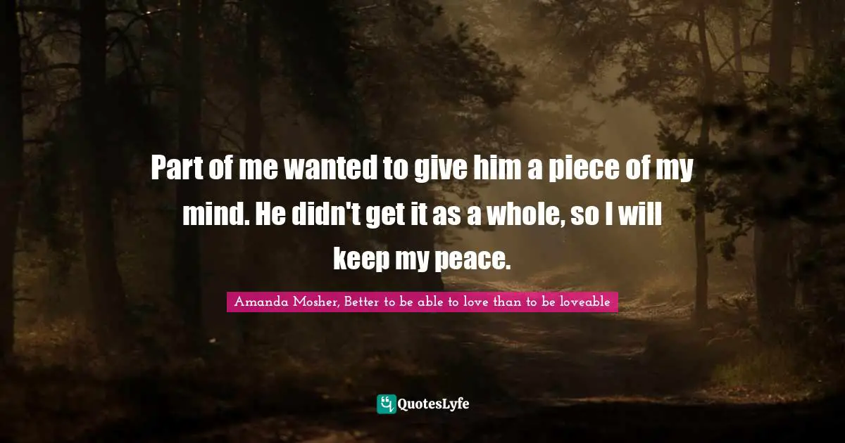 Part of me wanted to give him a piece of my mind. He didn't get it as a whole, so I will keep my peace.
