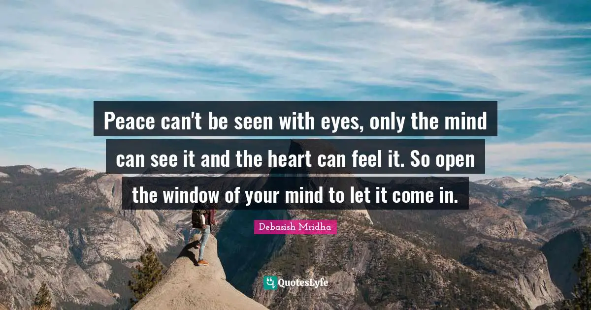 Peace can't be seen with eyes, only the mind can see it and the heart can feel it. So open the window of your mind to let it come in.
