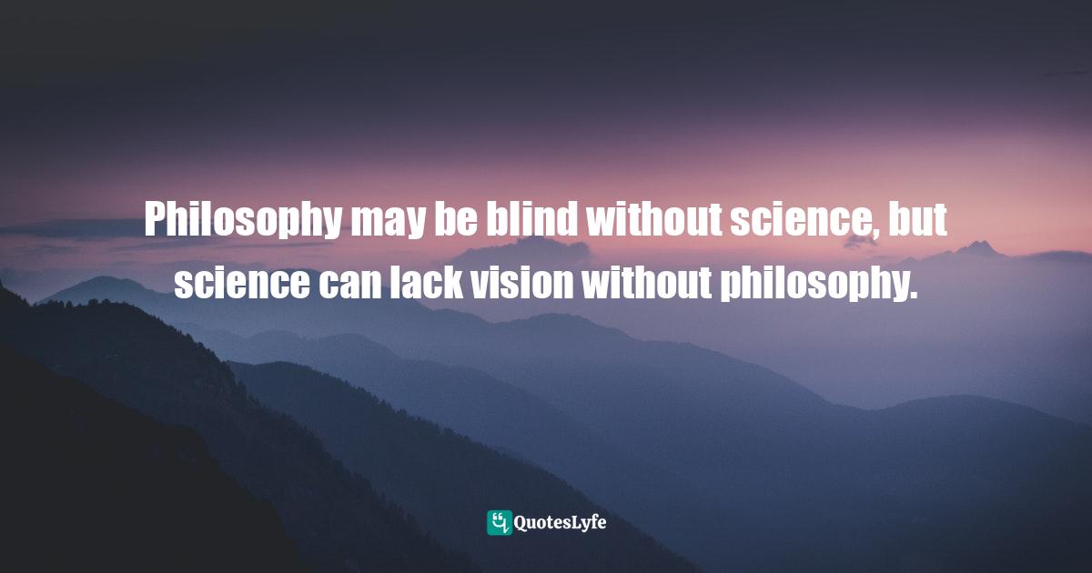 Philosophy may be blind without science, but science can lack vision without philosophy.