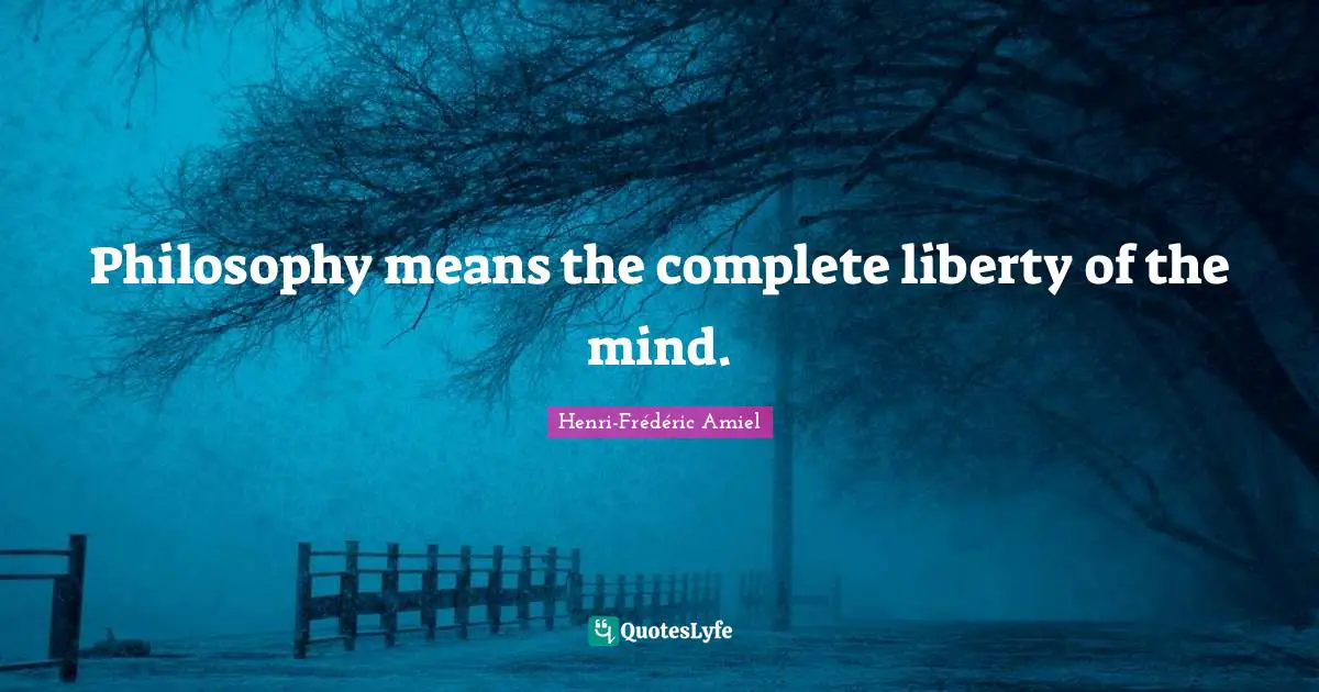 Philosophy means the complete liberty of the mind.