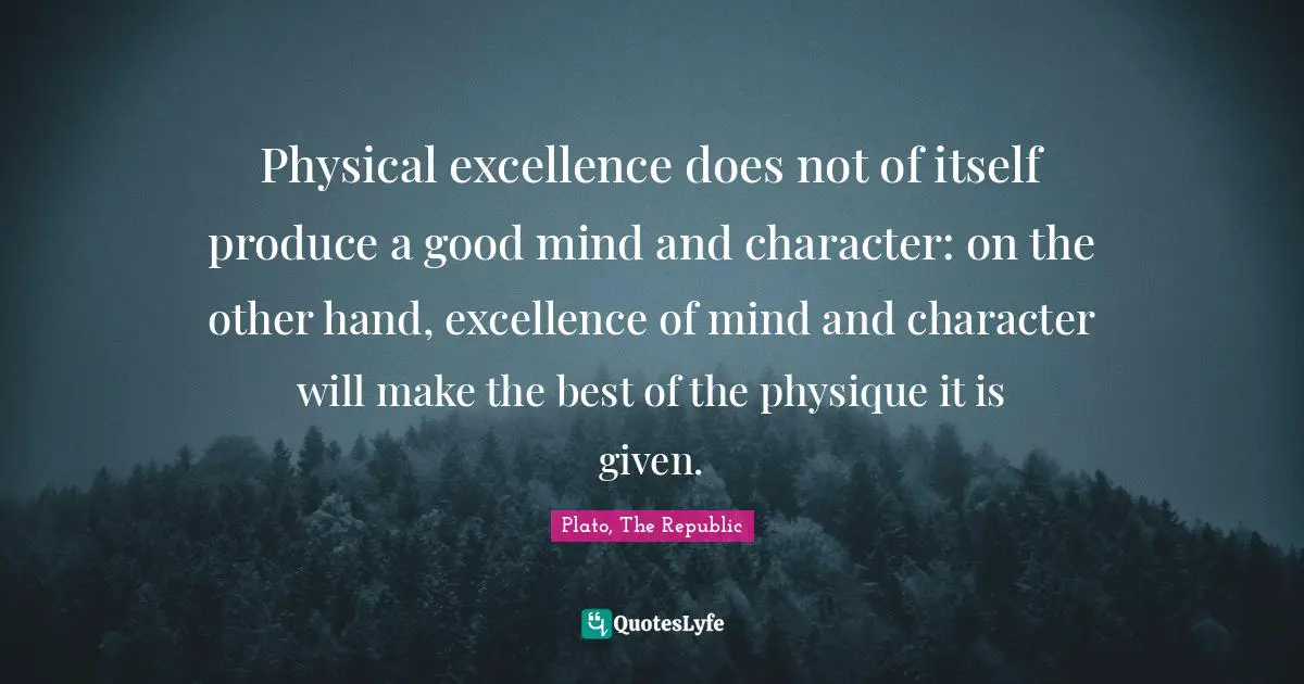 Plato, The Republic Quotes: Physical excellence does not of itself produce a good mind and character: on the other hand, excellence of mind and character will make the best of the physique it is given.