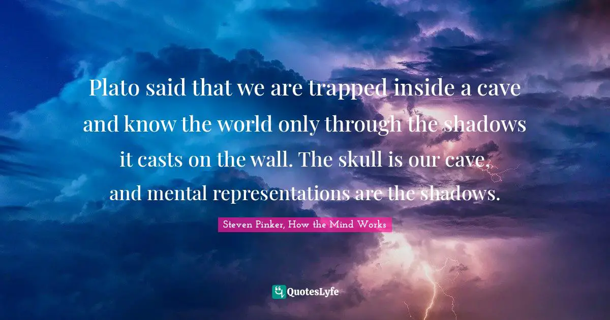 Steven Pinker, How The Mind Works Quotes: "Plato said that we are trapped inside a cave and know the world only through the shadows it casts on the wall. The skull is our cave, and mental representations are the shadows."