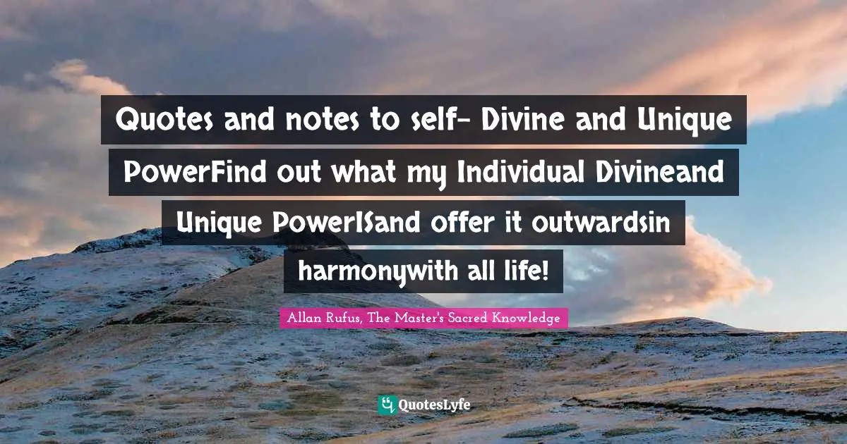 Sacred Wisdom Quotes: "Quotes and notes to self- Divine and Unique PowerFind out what my Individual Divineand Unique PowerISand offer it outwardsin harmonywith all life!"