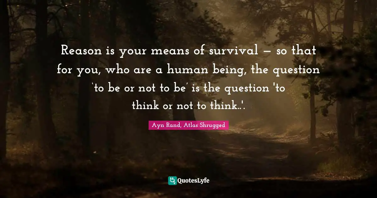 Ayn Rand, Atlas Shrugged Quotes: Reason is your means of survival — so that for you, who are a human being, the question ‘to be or not to be’ is the question 'to think or not to think..'.