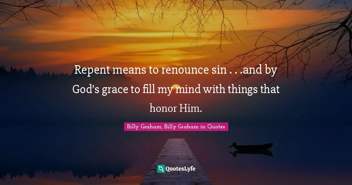 Repent means to renounce sin . . .and by God’s grace to fill my mind with things that honor Him.