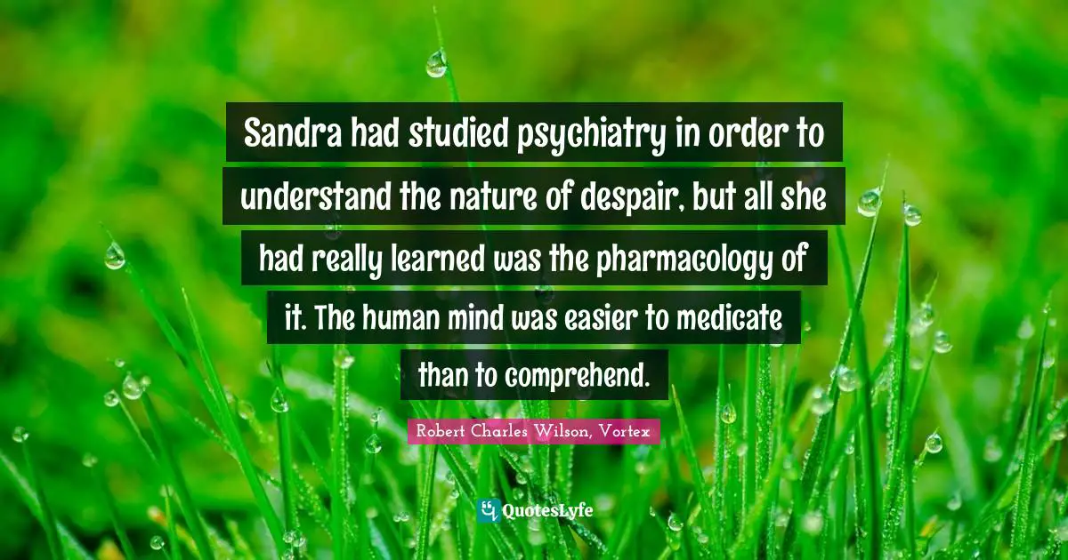 Sandra had studied psychiatry in order to understand the nature of despair, but all she had really learned was the pharmacology of it. The human mind was easier to medicate than to comprehend.