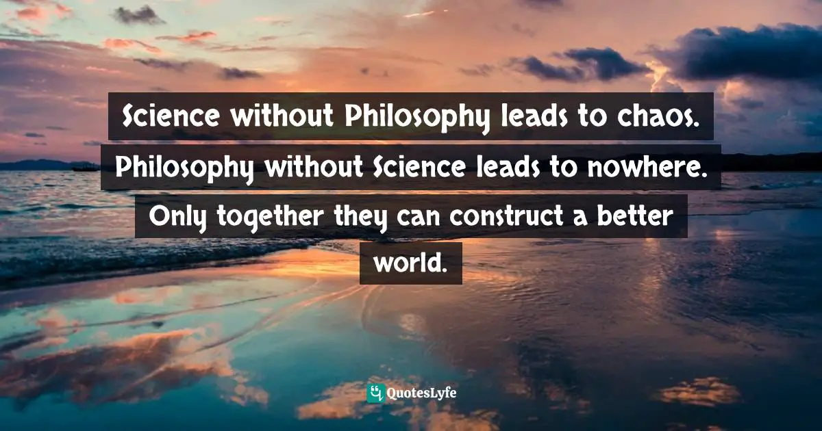 Abhijit Naskar Quotes: "Science without Philosophy leads to chaos. Philosophy without Science leads to nowhere. Only together they can construct a better world."