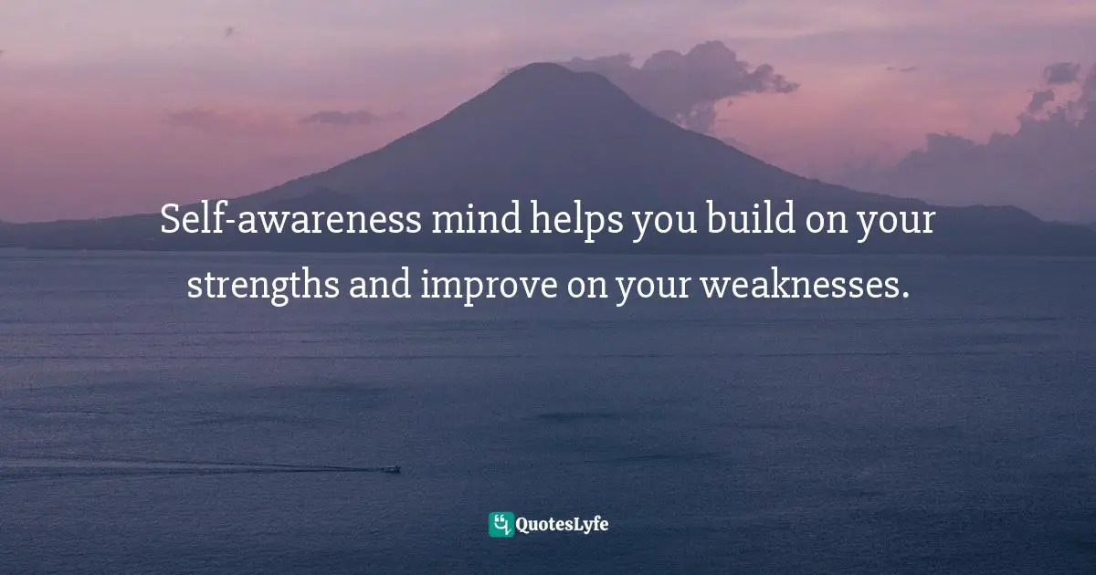 Self-awareness mind helps you build on your strengths and improve on your weaknesses.