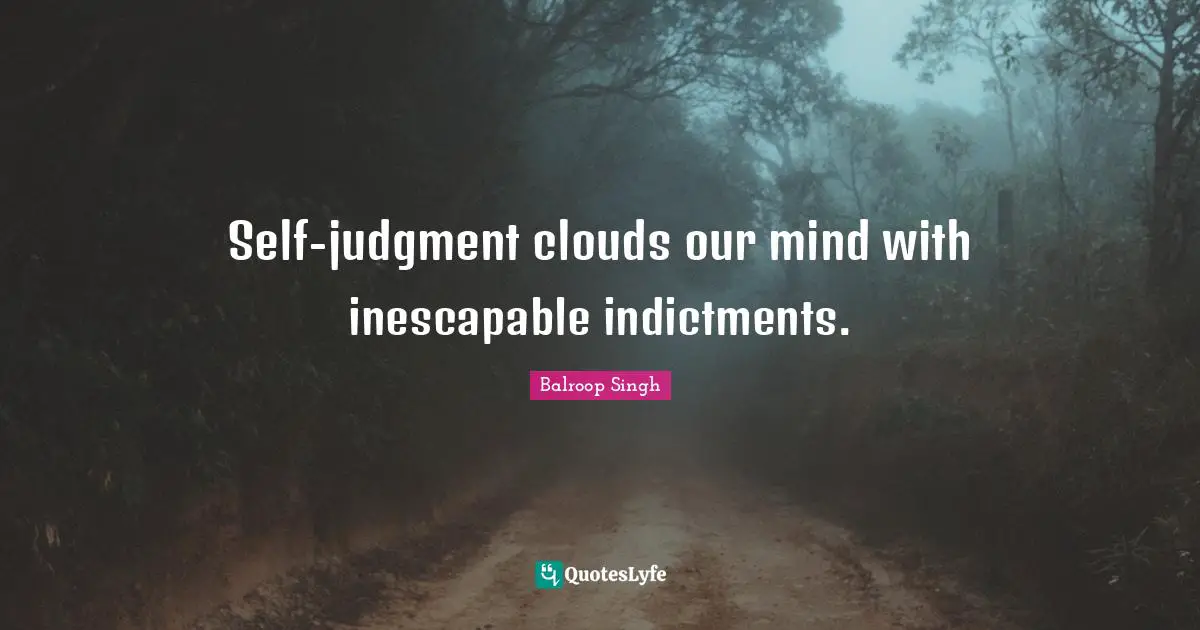 Self-judgment clouds our mind with inescapable indictments.