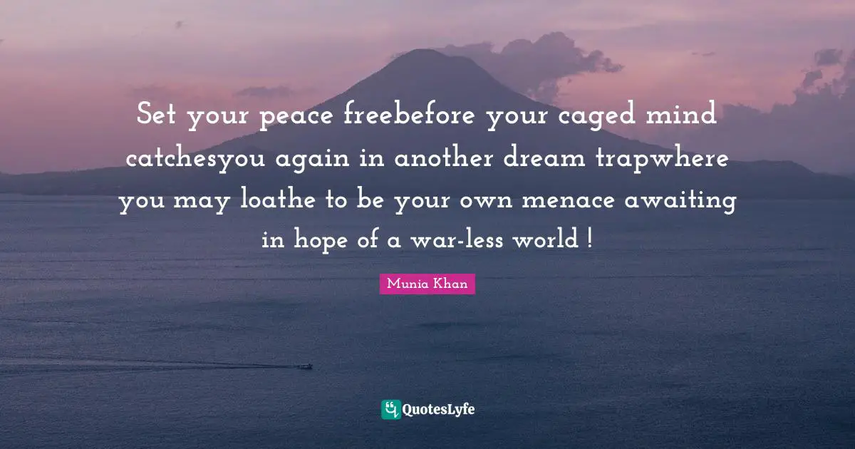 Set your peace freebefore your caged mind catchesyou again in another dream trapwhere you may loathe to be your own menace awaiting in hope of a war-less world !