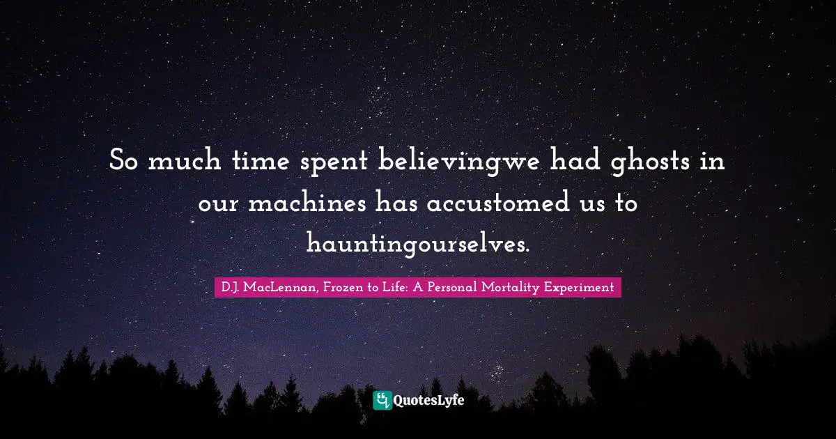 So much time spent believingwe had ghosts in our machines has accustomed us to hauntingourselves.