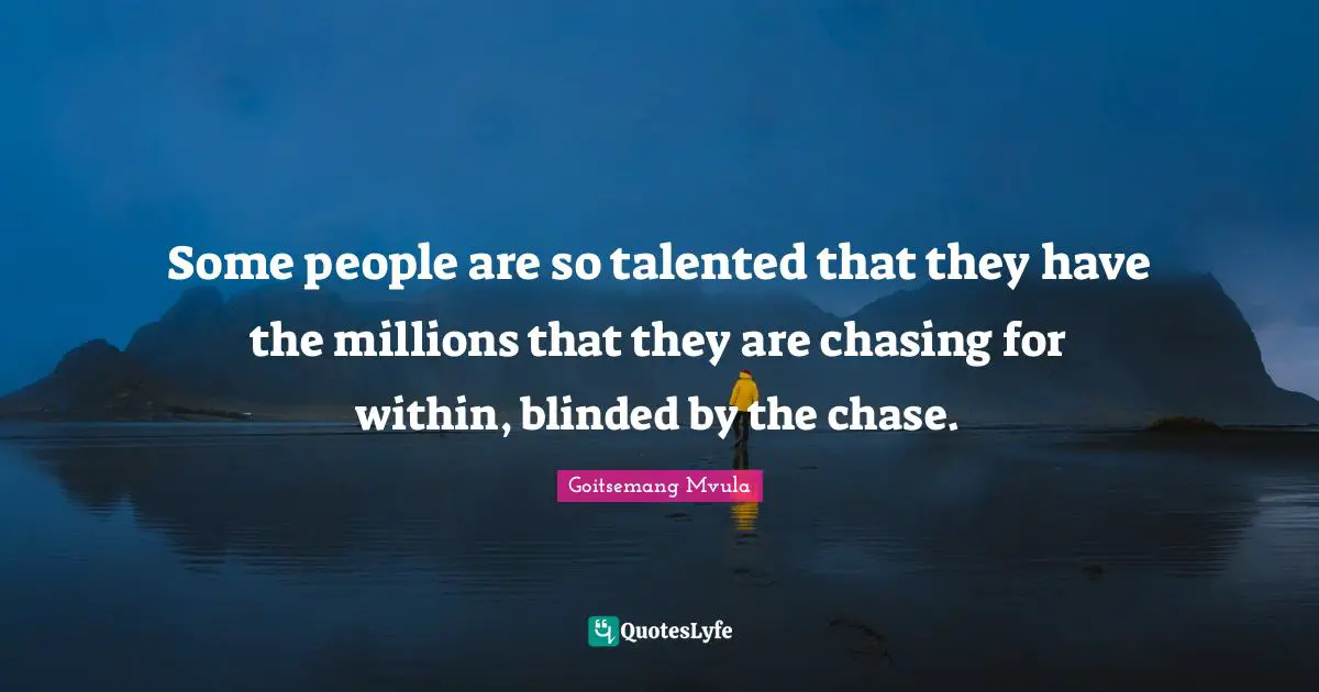 Some people are so talented that they have the millions that they are chasing for within, blinded by the chase.