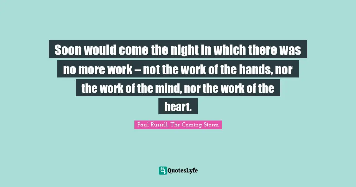 Soon would come the night in which there was no more work – not the work of the hands, nor the work of the mind, nor the work of the heart.