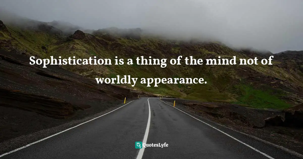 Sophistication is a thing of the mind not of worldly appearance.