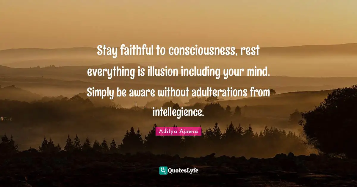 Stay faithful to consciousness, rest everything is illusion including your mind. Simply be aware without adulterations from intellegience.