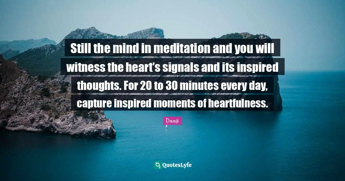Still the mind in meditation and you will witness the heart’s signals and its inspired thoughts. For 20 to 30 minutes every day, capture inspired moments of heartfulness.