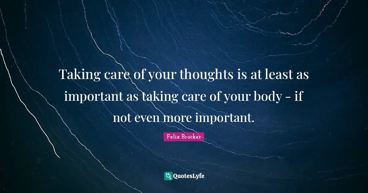 Taking care of your thoughts is at least as important as taking care of your body - if not even more important.