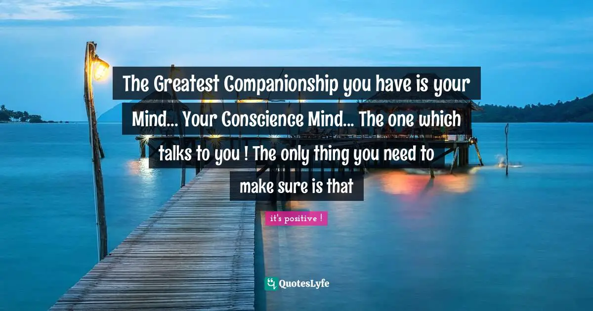 The Greatest Companionship you have is your Mind... Your Conscience Mind... The one which talks to you ! The only thing you need to make sure is that