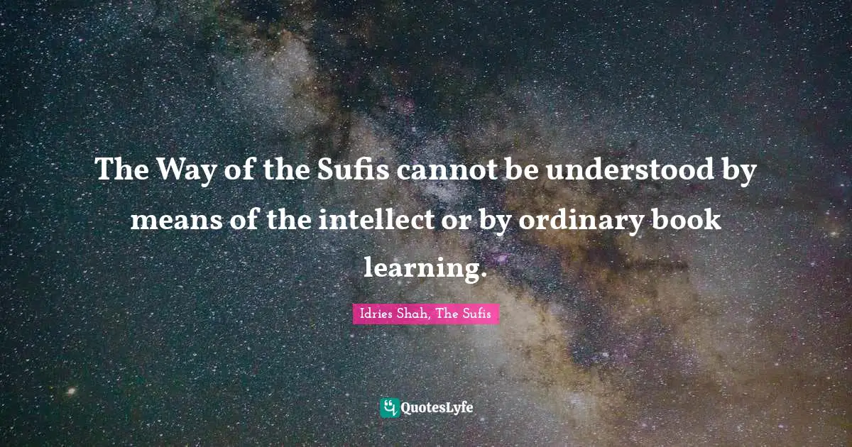 Idries Shah Quotes: "The Way of the Sufis cannot be understood by means of the intellect or by ordinary book learning."