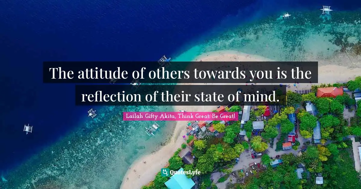 The attitude of others towards you is the reflection of their state of mind.