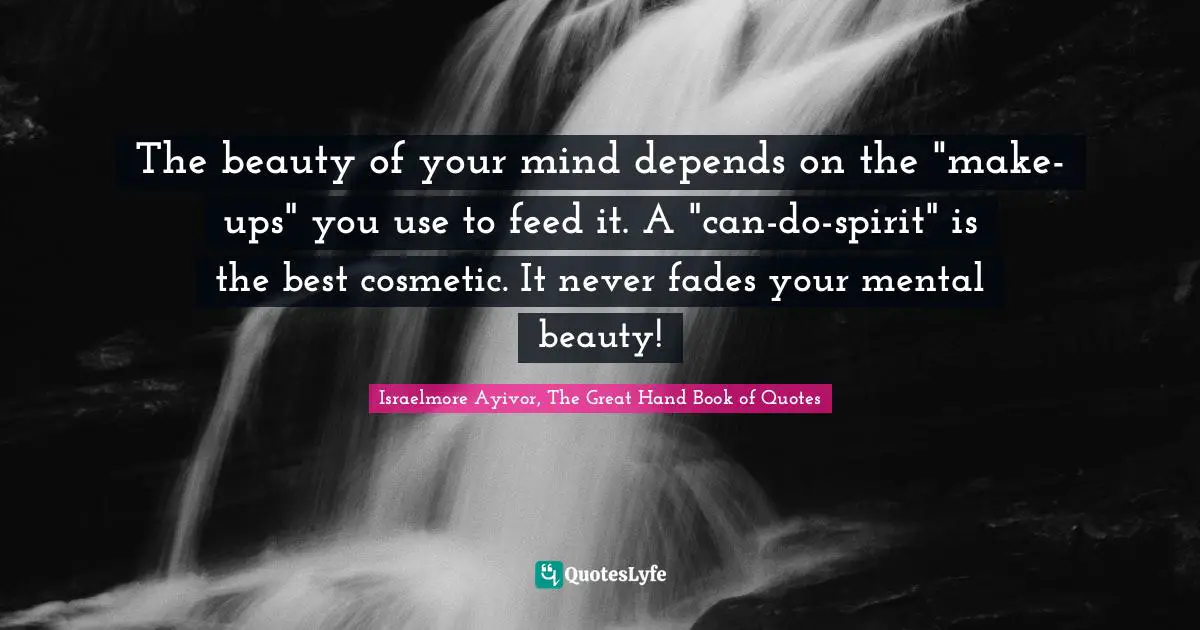 The beauty of your mind depends on the "make-ups" you use to feed it. A "can-do-spirit" is the best cosmetic. It never fades your mental beauty!
