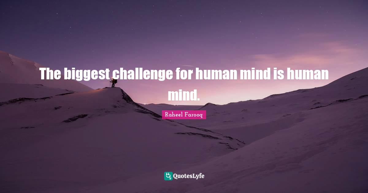 The biggest challenge for human mind is human mind.