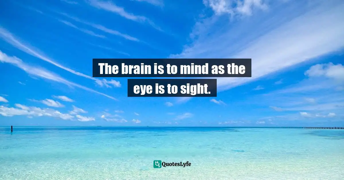 The brain is to mind as the eye is to sight.
