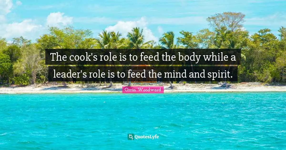 The cook's role is to feed the body while a leader's role is to feed the mind and spirit.