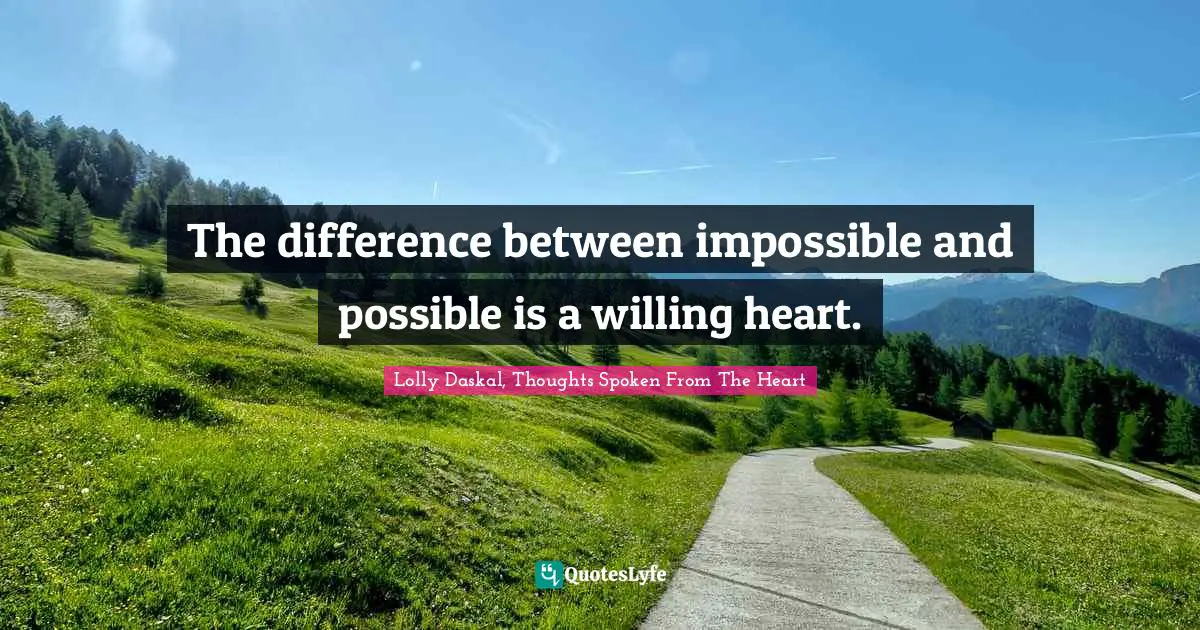 The difference between impossible and possible is a willing heart.