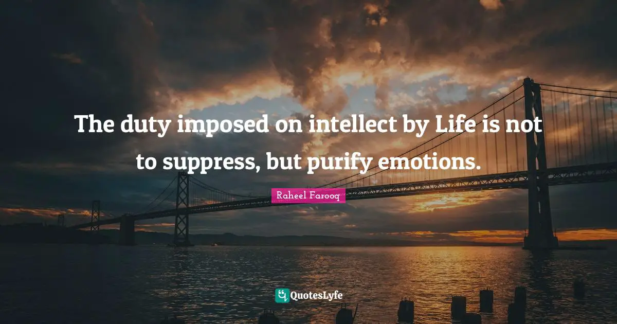 The duty imposed on intellect by Life is not to suppress, but purify emotions.