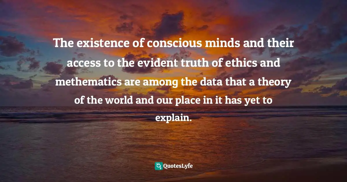 The existence of conscious minds and their access to the evident truth of ethics and methematics are among the data that a theory of the world and our place in it has yet to explain.