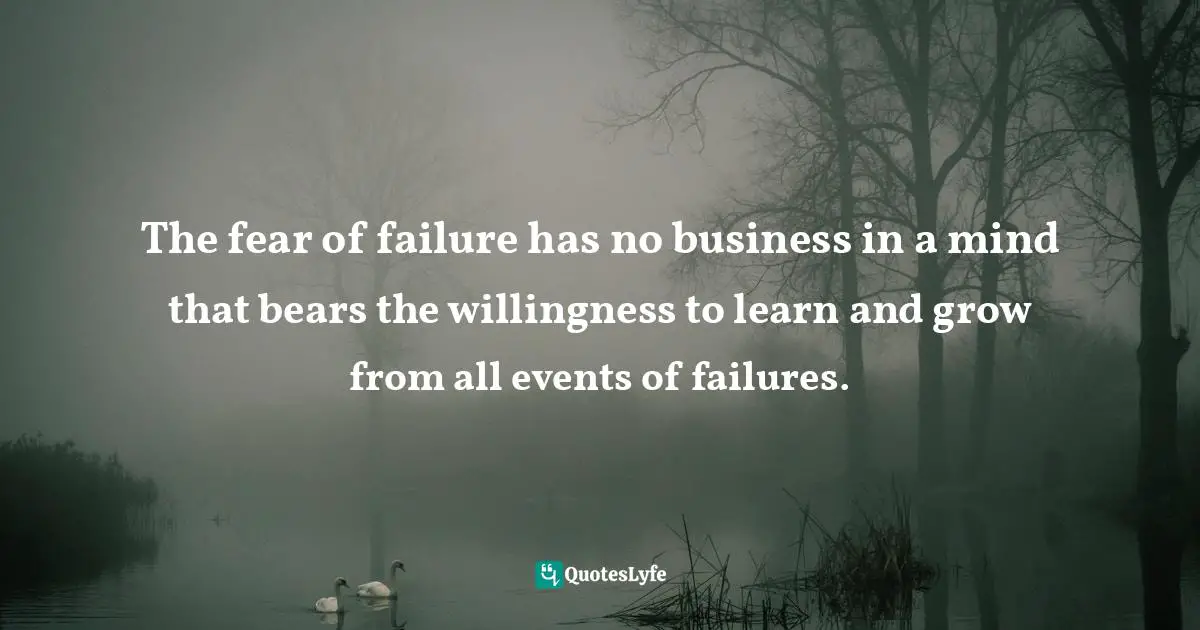 The fear of failure has no business in a mind that bears the willingness to learn and grow from all events of failures.