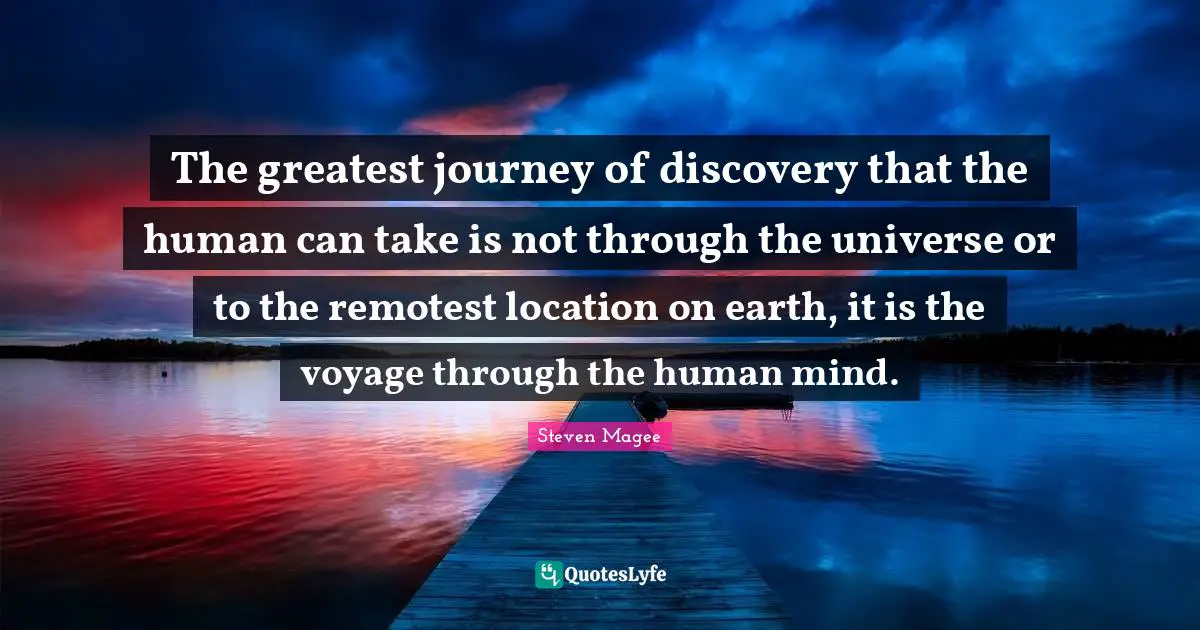 The greatest journey of discovery that the human can take is not through the universe or to the remotest location on earth, it is the voyage through the human mind.