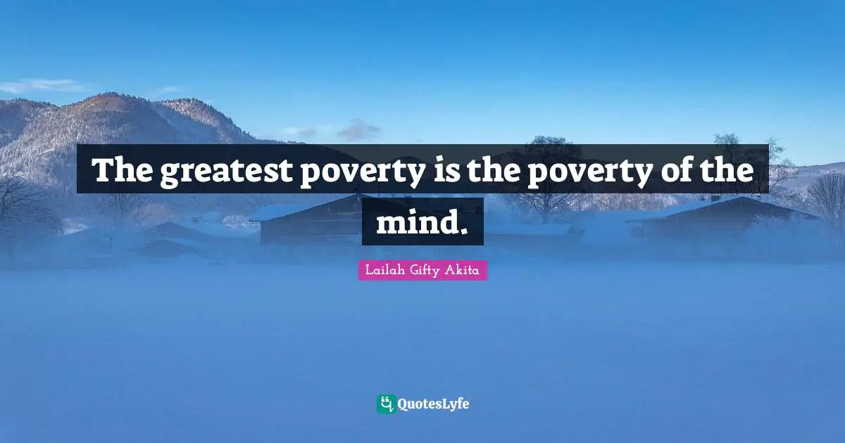 The greatest poverty is the poverty of the mind.