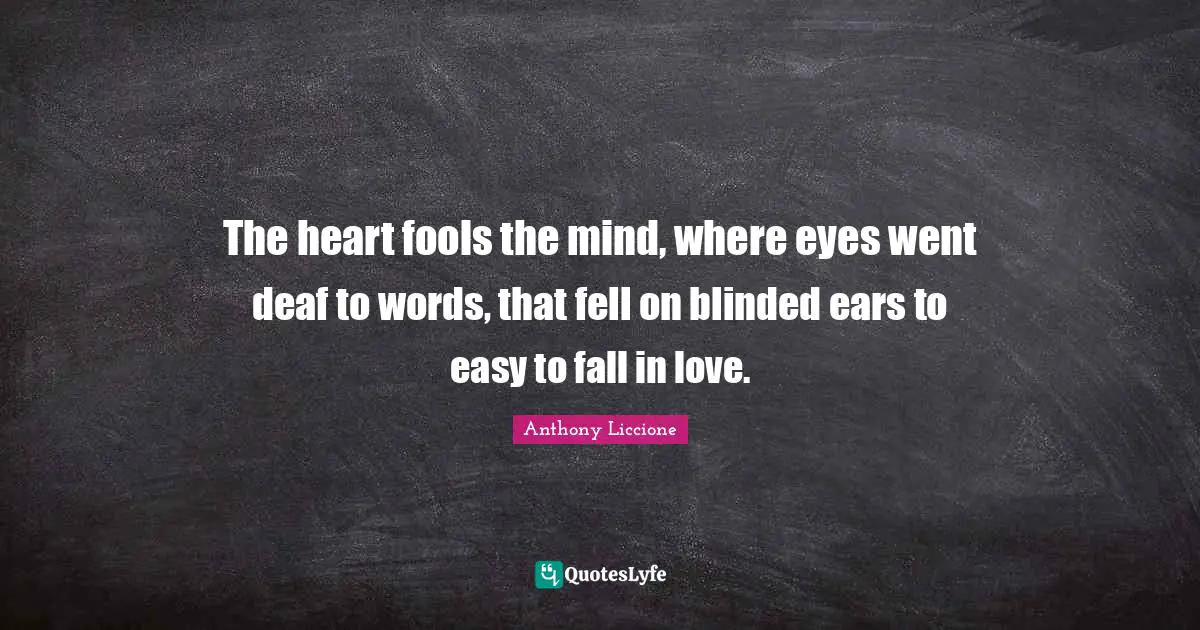 The heart fools the mind, where eyes went deaf to words, that fell on blinded ears to easy to fall in love.
