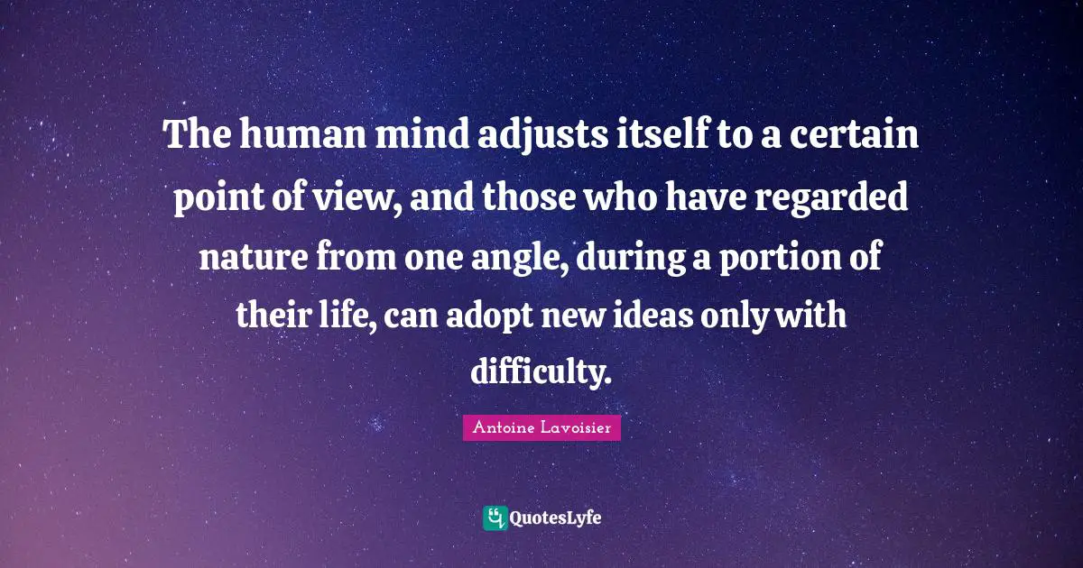 The human mind adjusts itself to a certain point of view, and those who have regarded nature from one angle, during a portion of their life, can adopt new ideas only with difficulty.