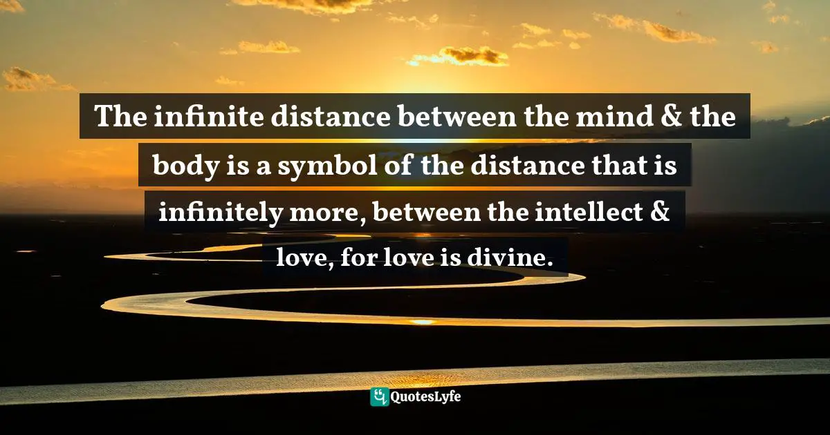 The infinite distance between the mind & the body is a symbol of the distance that is infinitely more, between the intellect & love, for love is divine.