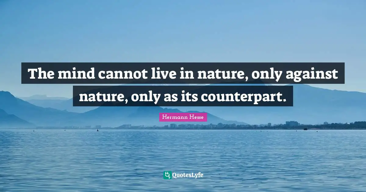 The mind cannot live in nature, only against nature, only as its counterpart.