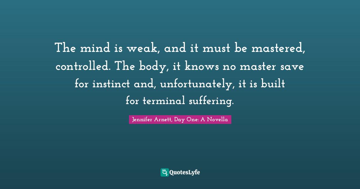 The mind is weak, and it must be mastered, controlled. The body, it knows no master save for instinct and, unfortunately, it is built for terminal suffering.