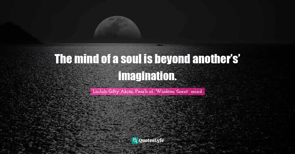 The mind of a soul is beyond another’s’ imagination.