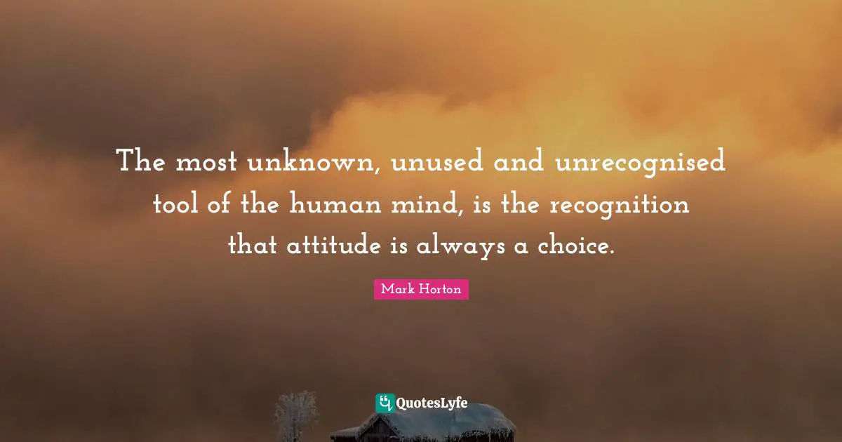 The most unknown, unused and unrecognised tool of the human mind, is the recognition that attitude is always a choice.