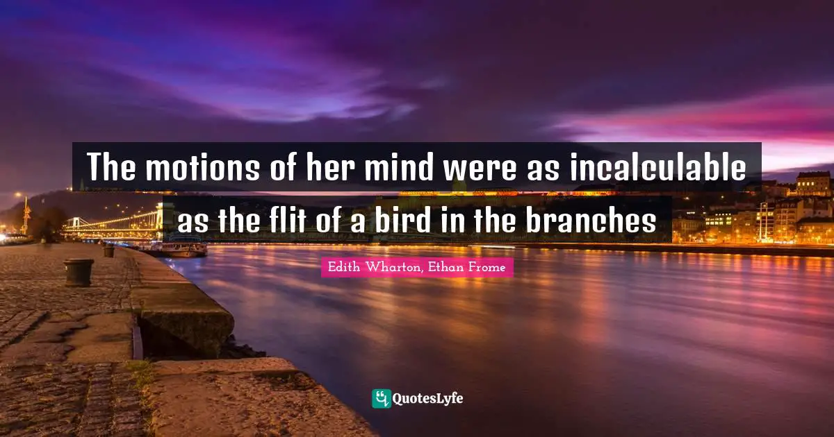 The motions of her mind were as incalculable as the flit of a bird in the branches