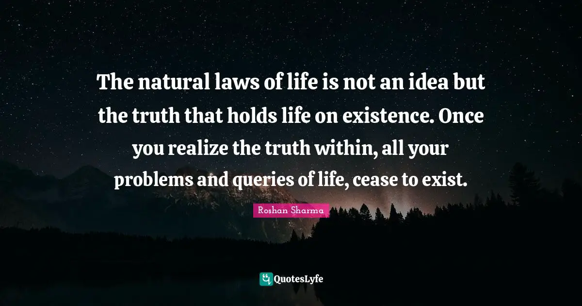 The natural laws of life is not an idea but the truth that holds life on existence. Once you realize the truth within, all your problems and queries of life, cease to exist.