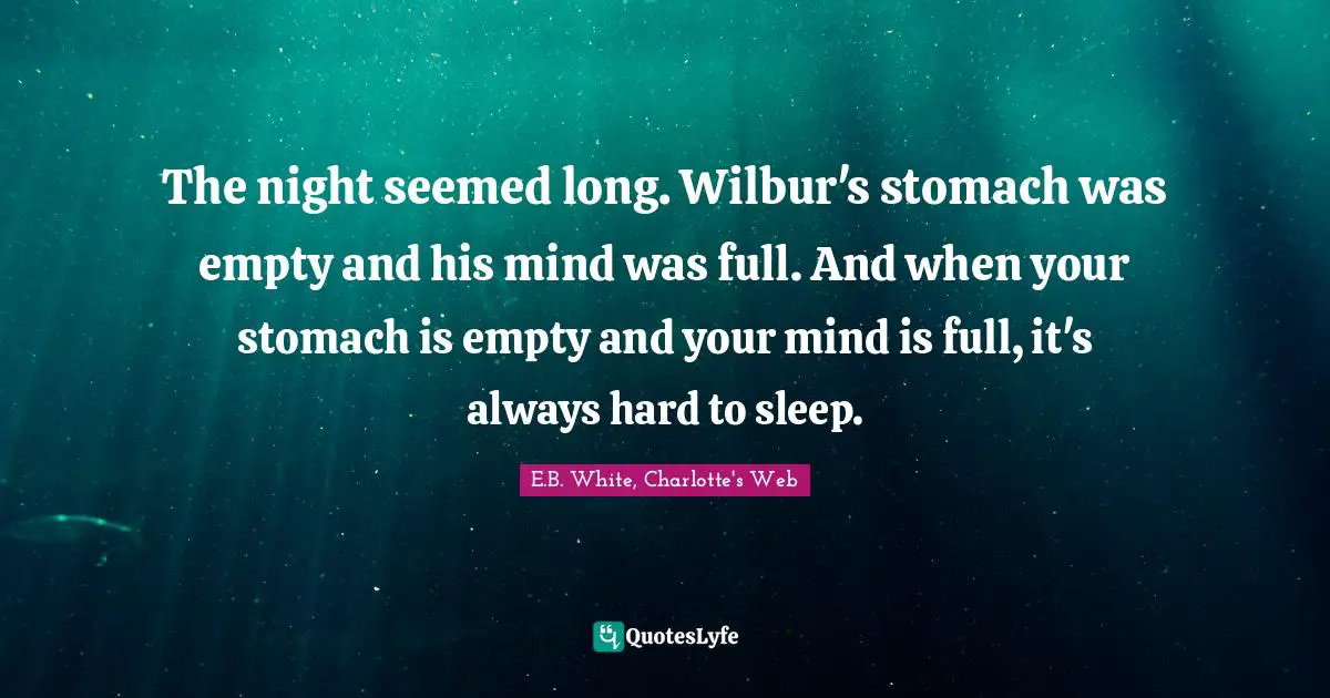 The night seemed long. Wilbur's stomach was empty and his mind was full. And when your stomach is empty and your mind is full, it's always hard to sleep.
