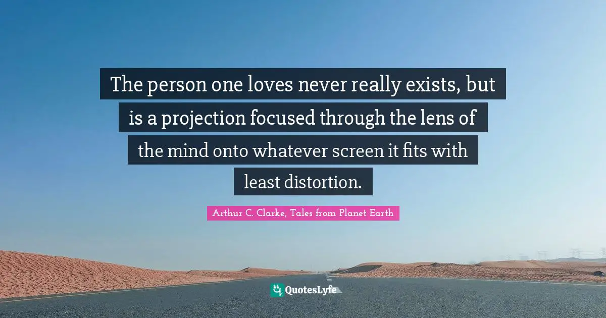 Projection Quotes: "The person one loves never really exists, but is a projection focused through the lens of the mind onto whatever screen it fits with least distortion."