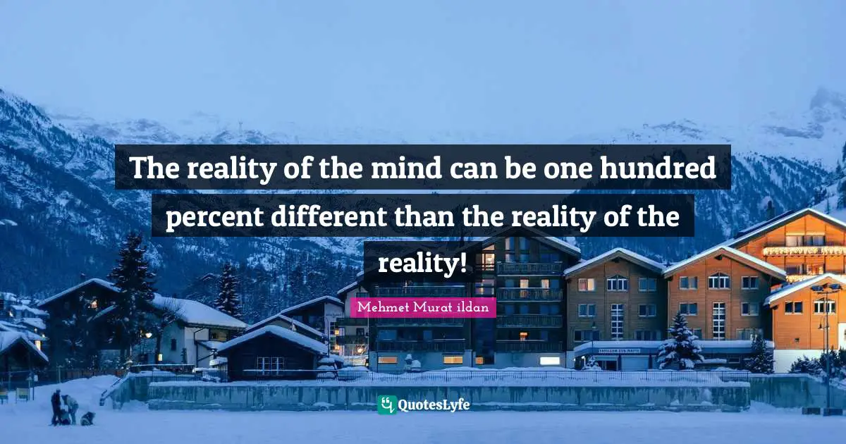 The reality of the mind can be one hundred percent different than the reality of the reality!