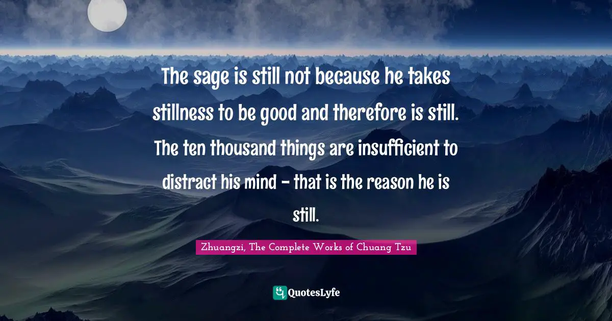 The sage is still not because he takes stillness to be good and therefore is still. The ten thousand things are insufficient to distract his mind - that is the reason he is still.