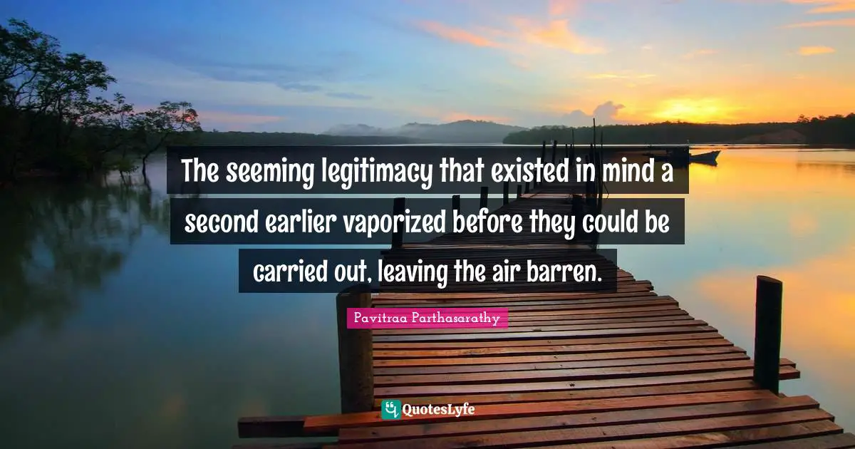 The seeming legitimacy that existed in mind a second earlier vaporized before they could be carried out, leaving the air barren.